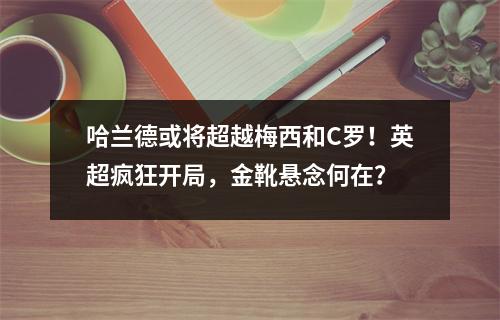 哈兰德或将超越梅西和C罗！英超疯狂开局，金靴悬念何在？