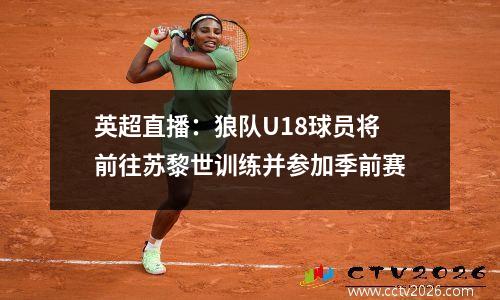 英超直播：狼队U18球员将前往苏黎世训练并参加季前赛