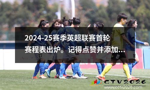 2024-25赛季英超联赛首轮赛程表出炉。记得点赞并添加到您的收藏夹！