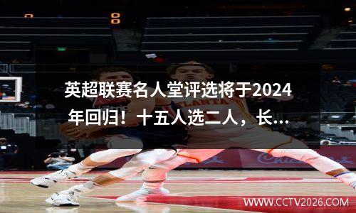 英超联赛名人堂评选将于2024 年回归！十五人选二人，长老们都被逼的不由自主的颤抖起来！