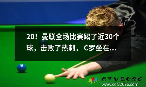 20！曼联全场比赛踢了近30个球，击败了热刺。 C罗坐在替补席上，早早回到了更衣室。
