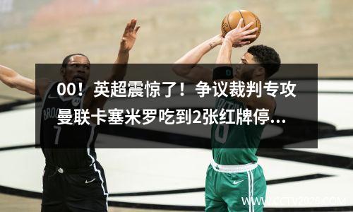 00！英超震惊了！争议裁判专攻曼联卡塞米罗吃到2张红牌停赛7场