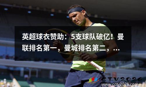 英超球衣赞助：5支球队破亿！曼联排名第一，曼城排名第二，切尔西仅排名第七。
