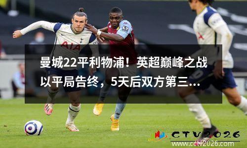 曼城22平利物浦！英超巅峰之战以平局告终，5天后双方第三次交锋。