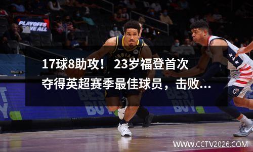 17球8助攻！ 23岁福登首次夺得英超赛季最佳球员，击败哈兰德，曼城5连胜