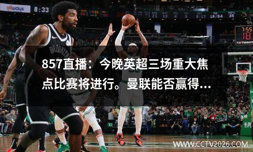 857直播：今晚英超三场重大焦点比赛将进行。曼联能否赢得赛季首胜？