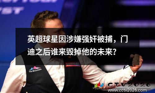 英超球星因涉嫌强奸被捕，门迪之后谁来毁掉他的未来？