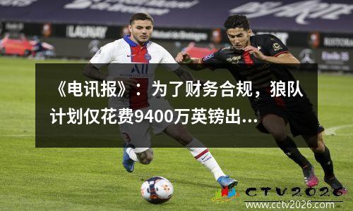 《电讯报》：为了财务合规，狼队计划仅花费9400万英镑出售收益中的2000万