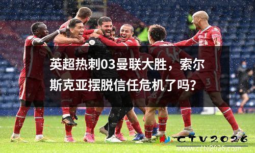 英超热刺03曼联大胜，索尔斯克亚摆脱信任危机了吗？