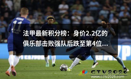 法甲最新积分榜：身价2.2亿的俱乐部击败强队后跌至第4位；摩纳哥三连胜升至第六