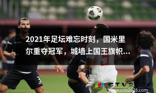 2021年足坛难忘时刻，国米里尔重夺冠军，城墙上国王旗帜变幻