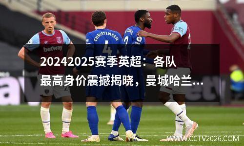 20242025赛季英超：各队最高身价震撼揭晓，曼城哈兰德遥遥领先