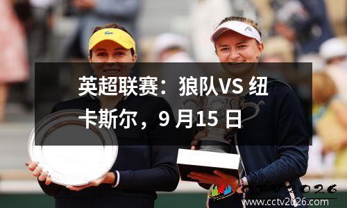英超联赛：狼队VS 纽卡斯尔，9 月15 日