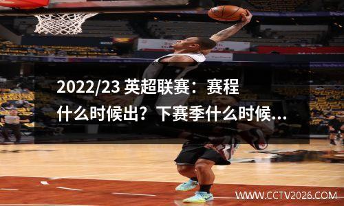 2022/23 英超联赛：赛程什么时候出？下赛季什么时候开始？
