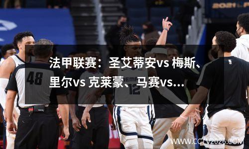 法甲联赛：圣艾蒂安vs 梅斯、里尔vs 克莱蒙、马赛vs 摩纳哥