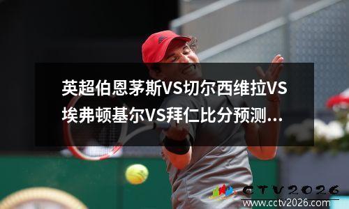 英超伯恩茅斯VS切尔西维拉VS埃弗顿基尔VS拜仁比分预测足球分析