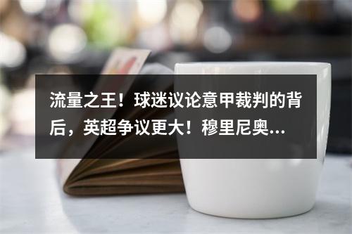 流量之王！球迷议论意甲裁判的背后，英超争议更大！穆里尼奥的诠释是一流的