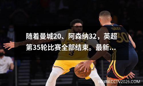 随着曼城20、阿森纳32，英超第35轮比赛全部结束。最新积分榜如下！