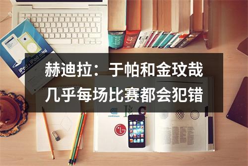 赫迪拉：于帕和金玟哉几乎每场比赛都会犯错