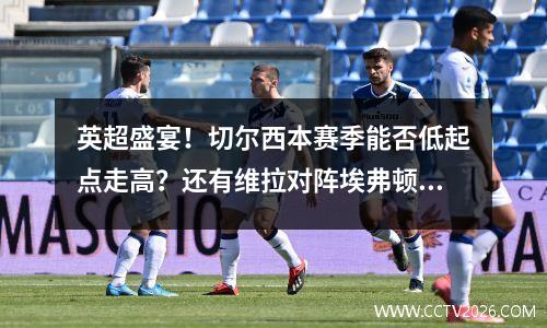 英超盛宴！切尔西本赛季能否低起点走高？还有维拉对阵埃弗顿！