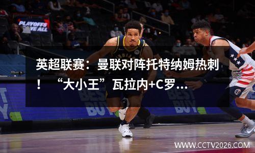 英超联赛：曼联对阵托特纳姆热刺！ “大小王”瓦拉内+C罗回来了！曼联会强势反弹吗？