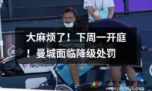 大麻烦了！下周一开庭！曼城面临降级处罚
