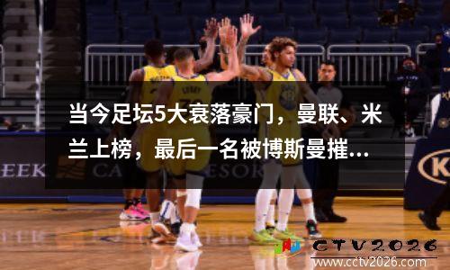 当今足坛5大衰落豪门，曼联、米兰上榜，最后一名被博斯曼摧毁