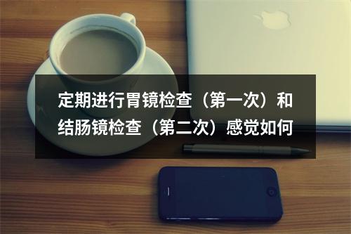 定期进行胃镜检查（第一次）和结肠镜检查（第二次）感觉如何