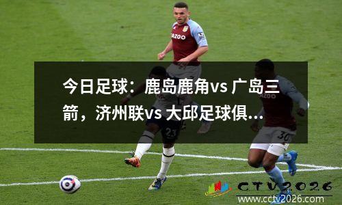 今日足球：鹿岛鹿角vs 广岛三箭，济州联vs 大邱足球俱乐部