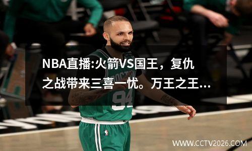 NBA直播:火箭VS国王，复仇之战带来三喜一忧。万王之王受伤能否挡住对方的冲击？