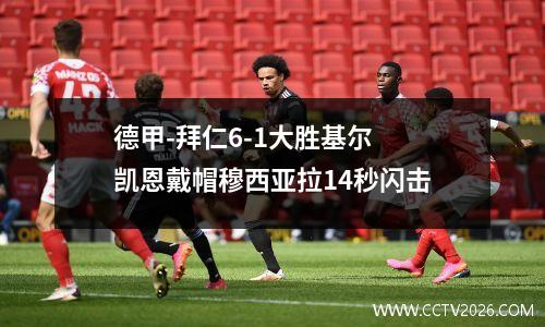 德甲-拜仁6-1大胜基尔 凯恩戴帽穆西亚拉14秒闪击