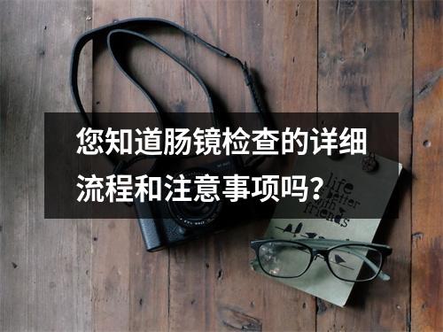 您知道肠镜检查的详细流程和注意事项吗？
