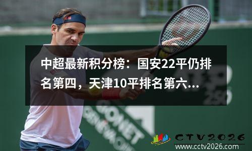 中超最新积分榜：国安22平仍排名第四，天津10平排名第六，南通逆转惨败。