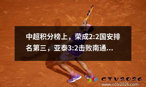 中超积分榜上，荣成2:2国安排名第三，亚泰3:2击败南通升至第九