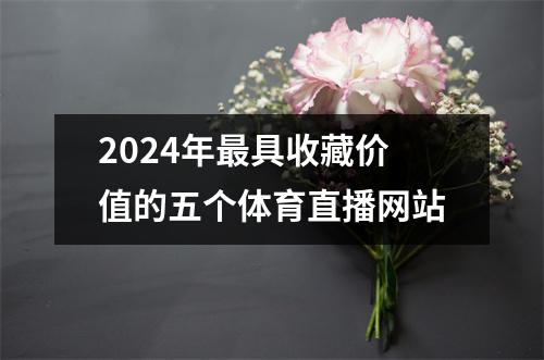 2024年最具收藏价值的五个体育直播网站
