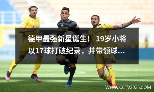 德甲最强新星诞生！ 19岁小将以17球打破纪录，并带领球队7轮7球逆袭进军欧冠！