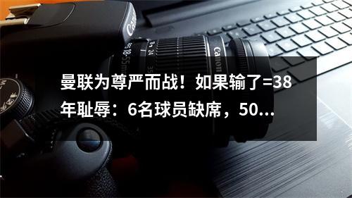 曼联为尊严而战！如果输了=38年耻辱：6名球员缺席，5000万新球员登场
