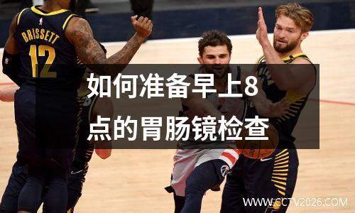 如何准备早上8 点的胃肠镜检查
