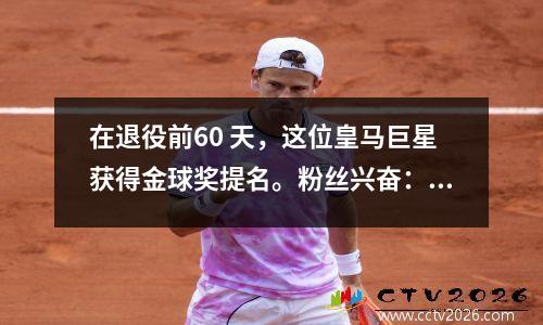 在退役前60 天，这位皇马巨星获得金球奖提名。粉丝兴奋：今年应该给他！