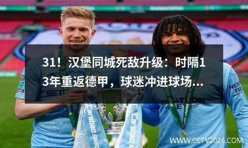 31！汉堡同城死敌升级：时隔13年重返德甲，球迷冲进球场庆祝