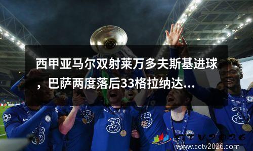 西甲亚马尔双射莱万多夫斯基进球，巴萨两度落后33格拉纳达，落后榜首皇马10分