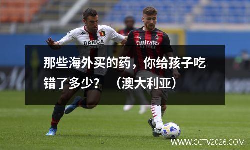 那些海外买的药，你给孩子吃错了多少？ （澳大利亚）