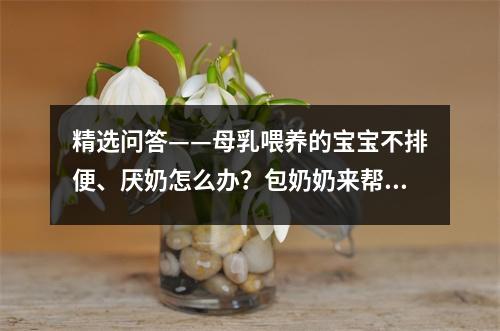 精选问答——母乳喂养的宝宝不排便、厌奶怎么办？包奶奶来帮忙了！