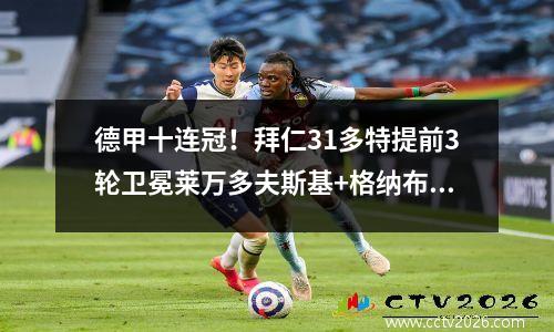 德甲十连冠！拜仁31多特提前3轮卫冕莱万多夫斯基+格纳布里破门