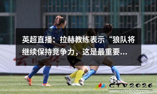 英超直播：拉赫教练表示“狼队将继续保持竞争力，这是最重要的”