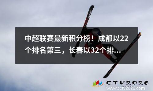中超联赛最新积分榜！成都以22个排名第三，长春以32个排名第九，天津以10个排名第六