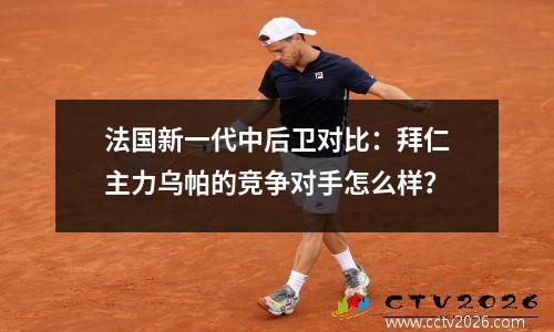 法国新一代中后卫对比：拜仁主力乌帕的竞争对手怎么样？