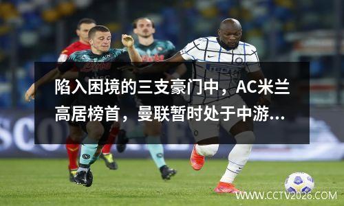 陷入困境的三支豪门中，AC米兰高居榜首，曼联暂时处于中游，阿森纳仅排名第14位。