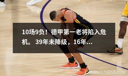 10场9负！德甲第一老将陷入危机。 39年未降级，16年前夺冠。