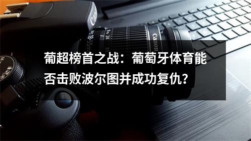 葡超榜首之战：葡萄牙体育能否击败波尔图并成功复仇？